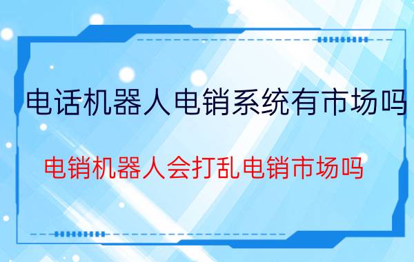 电话机器人电销系统有市场吗 电销机器人会打乱电销市场吗？